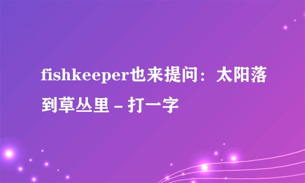 fishkeeper也来提问：太阳落到草丛里－打一字