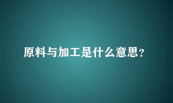 原料与加工是什么意思？