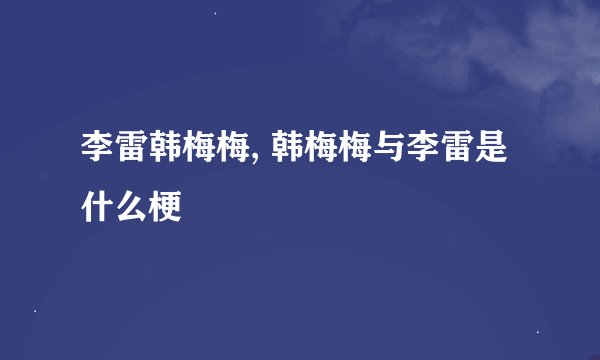 李雷韩梅梅, 韩梅梅与李雷是什么梗