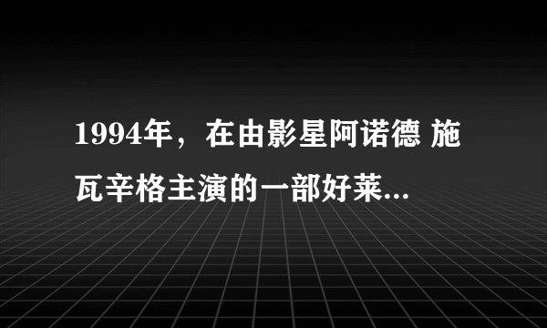 1994年，在由影星阿诺德 施瓦辛格主演的一部好莱坞电影中，他饰演一位怀孕6个月女婴的男子。是哪部电影？