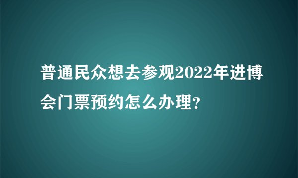 普通民众想去参观2022年进博会门票预约怎么办理？