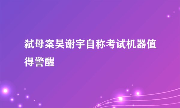 弑母案吴谢宇自称考试机器值得警醒