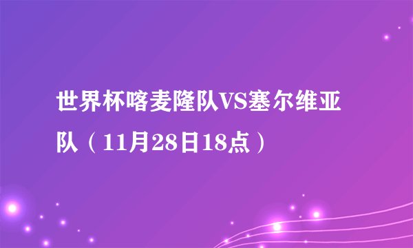 世界杯喀麦隆队VS塞尔维亚队（11月28日18点）