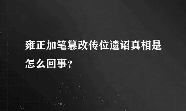 雍正加笔篡改传位遗诏真相是怎么回事？