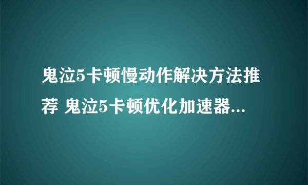 鬼泣5卡顿慢动作解决方法推荐 鬼泣5卡顿优化加速器哪个好用