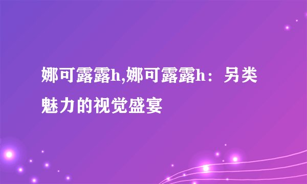 娜可露露h,娜可露露h：另类魅力的视觉盛宴