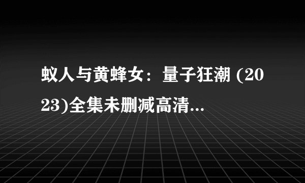 蚁人与黄蜂女：量子狂潮 (2023)全集未删减高清版免费下载