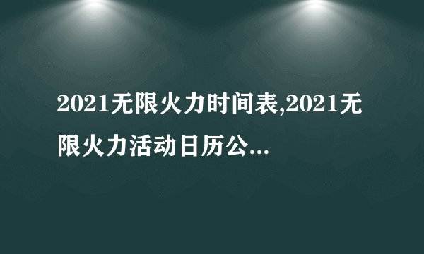 2021无限火力时间表,2021无限火力活动日历公布，史上最全时间表，速+收！