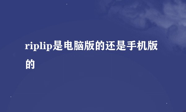 riplip是电脑版的还是手机版的