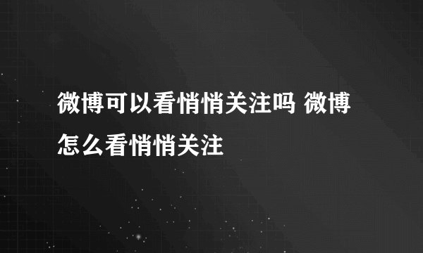 微博可以看悄悄关注吗 微博怎么看悄悄关注