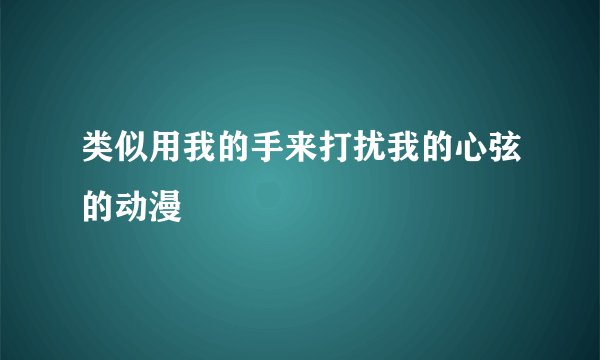 类似用我的手来打扰我的心弦的动漫