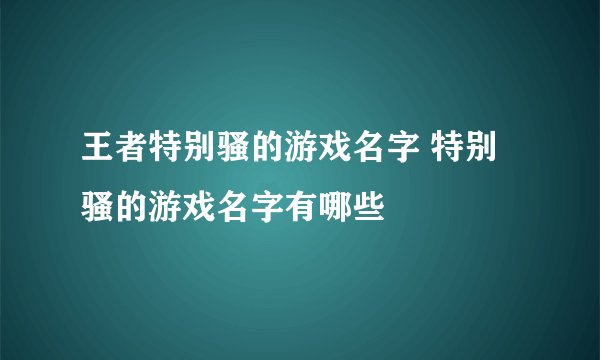 王者特别骚的游戏名字 特别骚的游戏名字有哪些