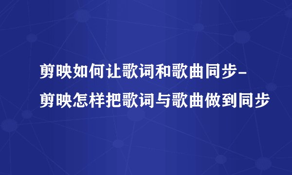 剪映如何让歌词和歌曲同步-剪映怎样把歌词与歌曲做到同步