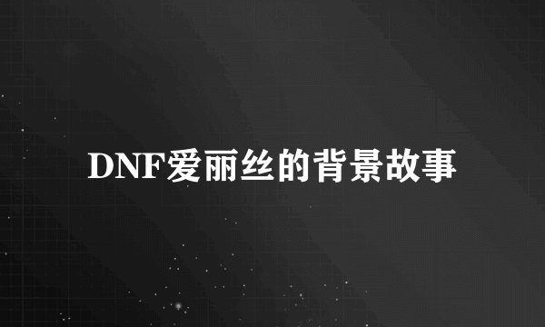 DNF爱丽丝的背景故事