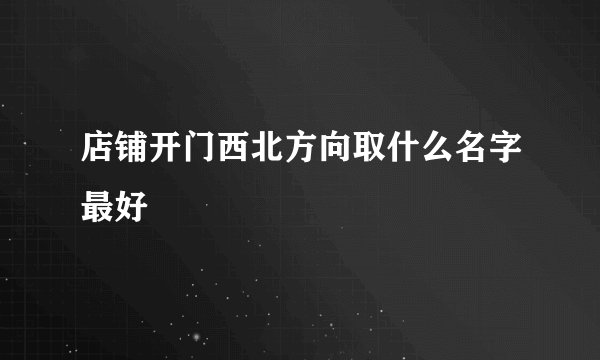 店铺开门西北方向取什么名字最好