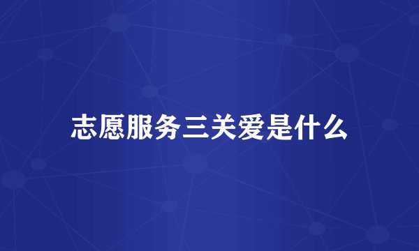 志愿服务三关爱是什么