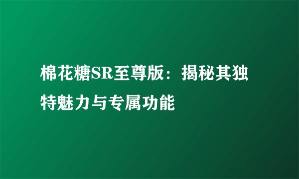 棉花糖SR至尊版：揭秘其独特魅力与专属功能