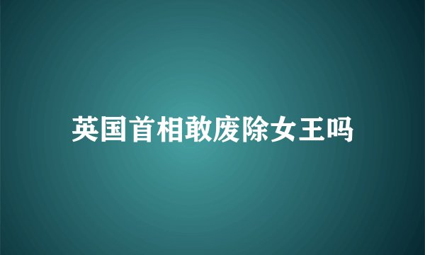 英国首相敢废除女王吗