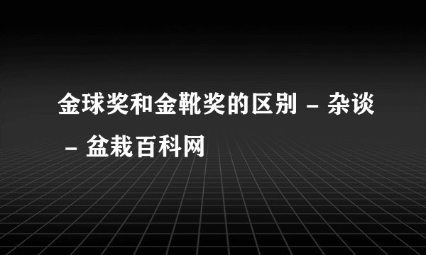 金球奖和金靴奖的区别 - 杂谈 - 盆栽百科网