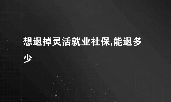 想退掉灵活就业社保,能退多少
