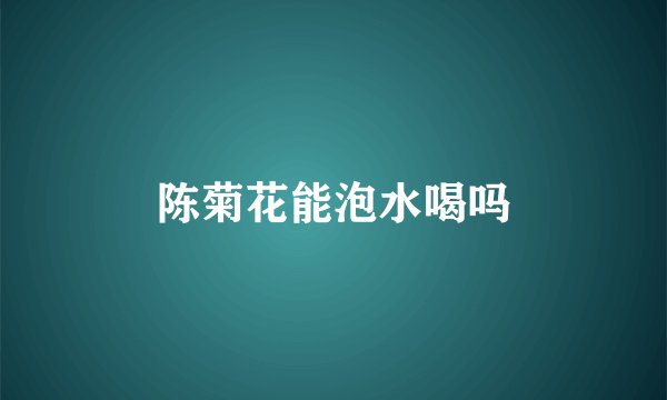 陈菊花能泡水喝吗