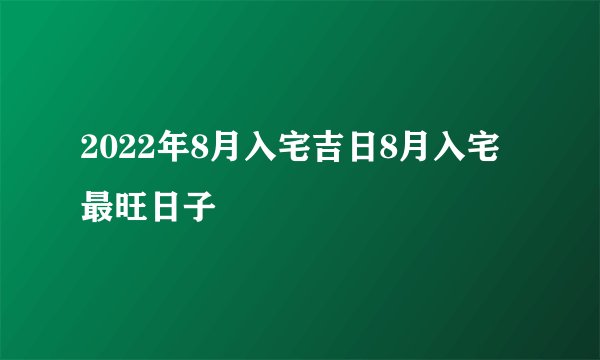 2022年8月入宅吉日8月入宅最旺日子