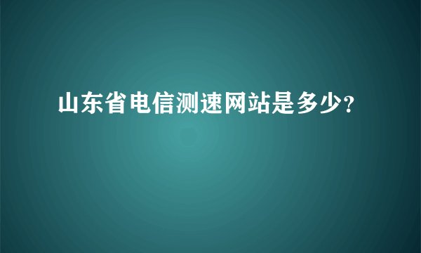 山东省电信测速网站是多少？
