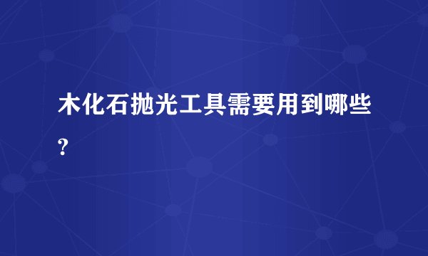 木化石抛光工具需要用到哪些?