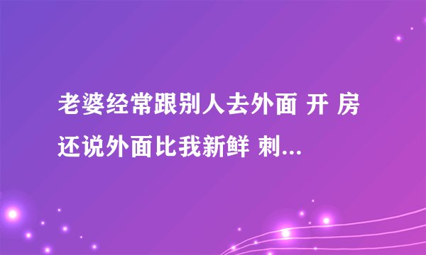 老婆经常跟别人去外面 开 房 还说外面比我新鲜 刺 激 又有孩子了 这日子还能过吗 我是不会打