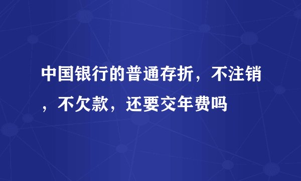 中国银行的普通存折，不注销，不欠款，还要交年费吗
