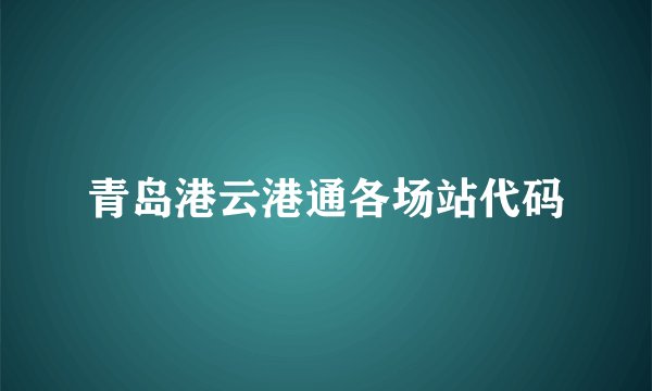 青岛港云港通各场站代码