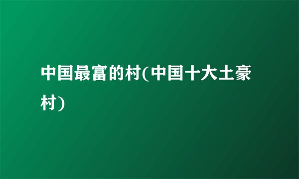 中国最富的村(中国十大土豪村)