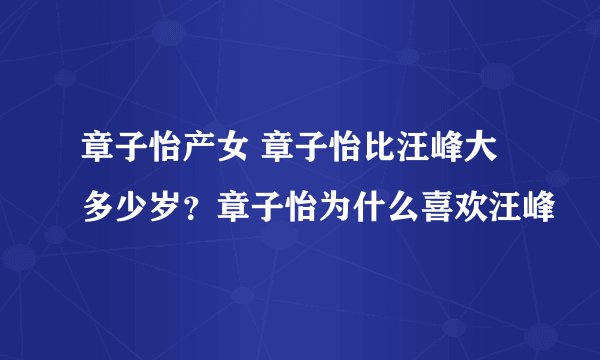 章子怡产女 章子怡比汪峰大多少岁？章子怡为什么喜欢汪峰