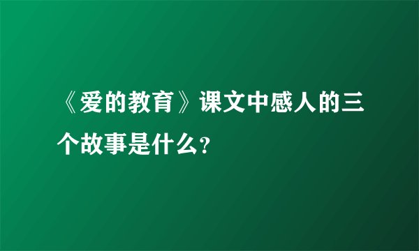 《爱的教育》课文中感人的三个故事是什么？