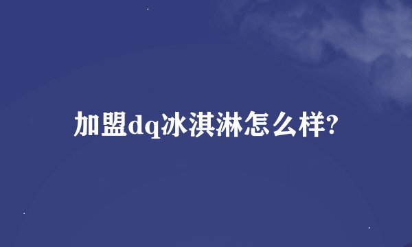 加盟dq冰淇淋怎么样?