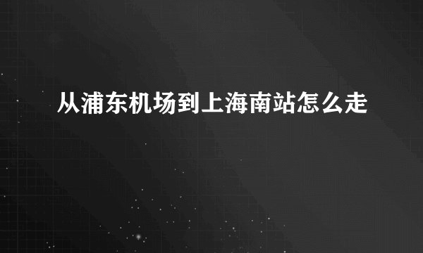 从浦东机场到上海南站怎么走
