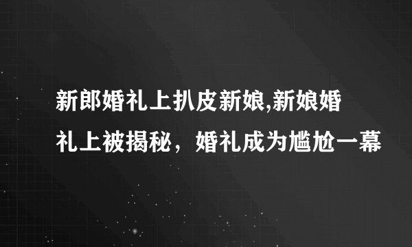 新郎婚礼上扒皮新娘,新娘婚礼上被揭秘，婚礼成为尴尬一幕