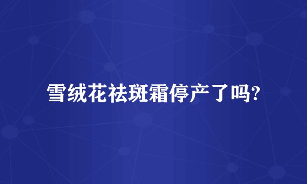 雪绒花祛斑霜停产了吗?