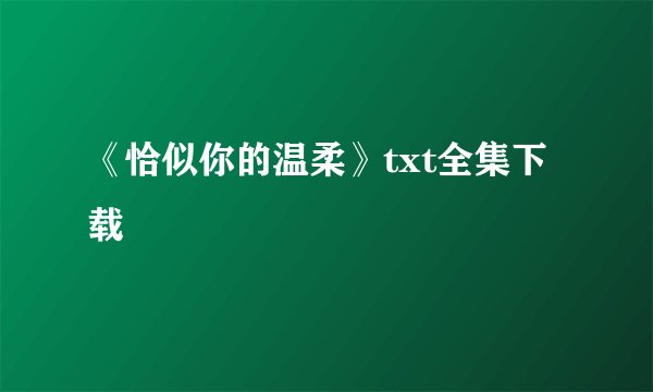 《恰似你的温柔》txt全集下载