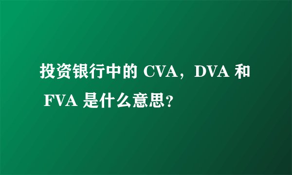 投资银行中的 CVA，DVA 和 FVA 是什么意思？