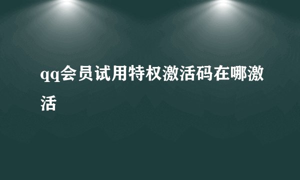 qq会员试用特权激活码在哪激活