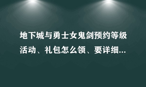 地下城与勇士女鬼剑预约等级活动、礼包怎么领、要详细一点得。我预约得60已经达到两天了、领不到啊