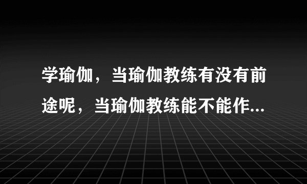 学瑜伽，当瑜伽教练有没有前途呢，当瑜伽教练能不能作为终生事业呢