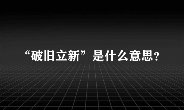 “破旧立新”是什么意思？