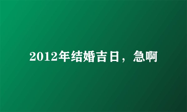 2012年结婚吉日，急啊
