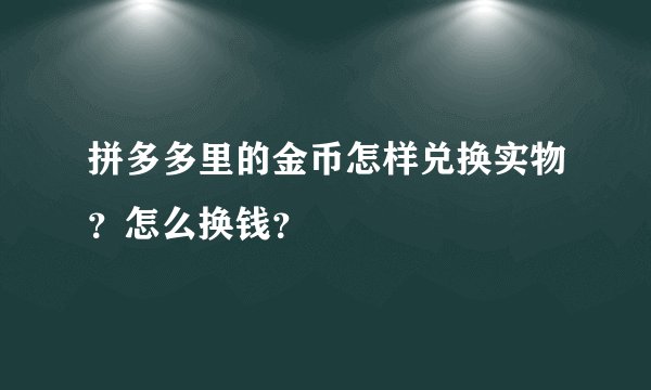 拼多多里的金币怎样兑换实物？怎么换钱？