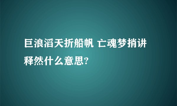 巨浪滔天折船帆 亡魂梦捎讲释然什么意思?