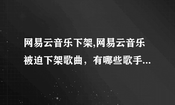 网易云音乐下架,网易云音乐被迫下架歌曲，有哪些歌手受影响？ - 网易云音乐下架歌曲，多位歌手受影响
