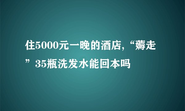住5000元一晚的酒店,“薅走”35瓶洗发水能回本吗