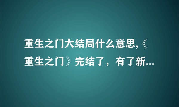 重生之门大结局什么意思,《重生之门》完结了，有了新生的机会